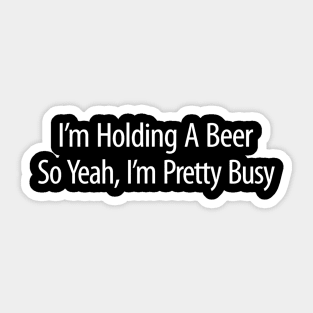 Im Holding A Beer  So Yeah Im Pretty Busy Sticker